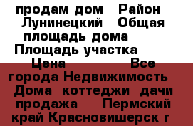 продам дом › Район ­ Лунинецкий › Общая площадь дома ­ 65 › Площадь участка ­ 30 › Цена ­ 520 000 - Все города Недвижимость » Дома, коттеджи, дачи продажа   . Пермский край,Красновишерск г.
